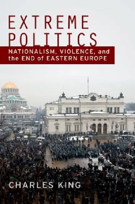Extreme Politics: Nationalism, Violence, and the End of Eastern Europe by Charles King