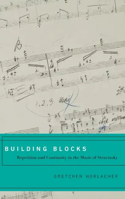 Building Blocks: Repetition and Continuity in the Music of Stravinsky by Gretchen Horlacher