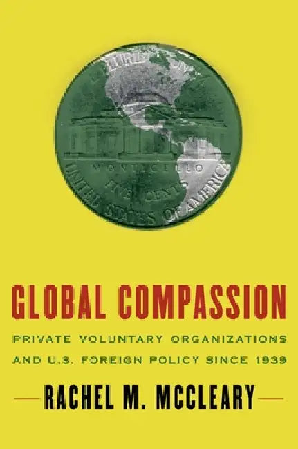 Global Compassion: Private Voluntary Organizations and U.S. Foreign Policy Since 1939 by Rachel M. McCleary