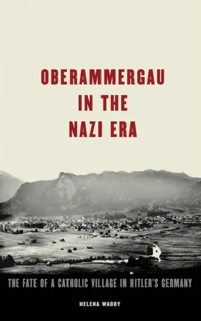 Oberammergau in the Nazi Era: The Fate of a Catholic Village in Hitler's Germany the Fate of a Catholic Village in Hitler's Germany by Helena Waddy