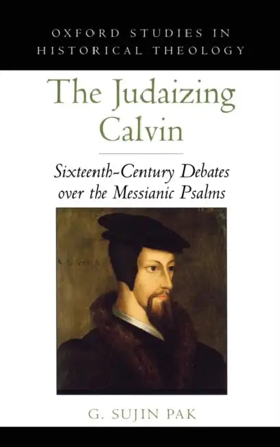 The Judaizing Calvin: Sixteenth-Century Debates Over the Messianic Psalms by G. Sujin Pak