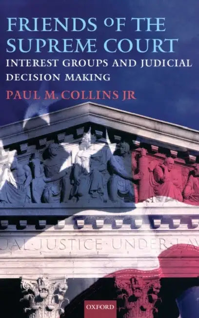 Friends of the Supreme Court: Interest Groups and Judicial Decision Making by Paul M. Collins Jr