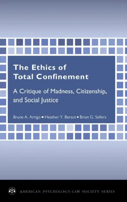 The Ethics of Total Confinement: A Critique of Madness, Citizenship, and Social Justice by Bruce a. Arrigo, Heather Y. Bersot, Brian G. Sellers
