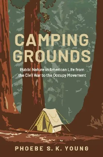 Camping Grounds: Public Nature in American Life from the Civil War to the Occupy Movement by Phoebe S. K. Young