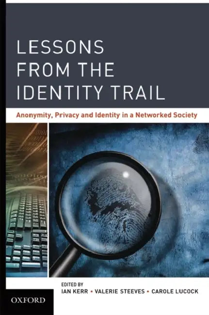 Lessons from the Identity Trail: Anonymity, Privacy and Identity in a Networked Society by Ian Kerr, Carole Lucock, Valerie Steeves