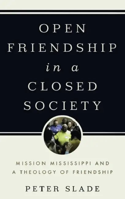 Open Friendship in a Closed Society Mission Mississippi and a Theology of Friendship by Peter Slade