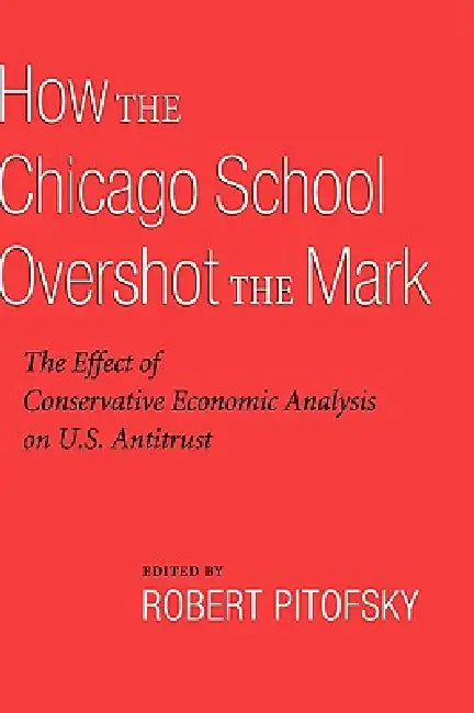 How the Chicago School Overshot the Mark: The Efect of Conservative Economic Analysis on U.S. Antitrust by Robert Pitofsky