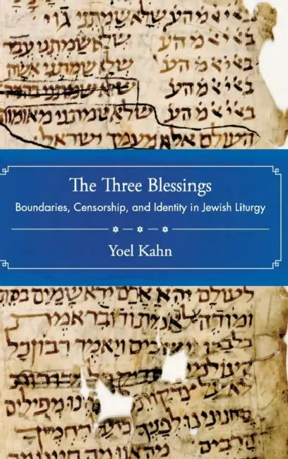 The Three Blessings: Boundaries, Censorship, and Identity in Jewish Liturgy by Yoel Kahn