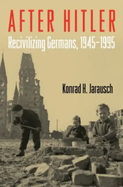 After Hitler: Recivilizing Germans, 1945-1995 by Konrad H. Jarausch, Brandon Hunziker