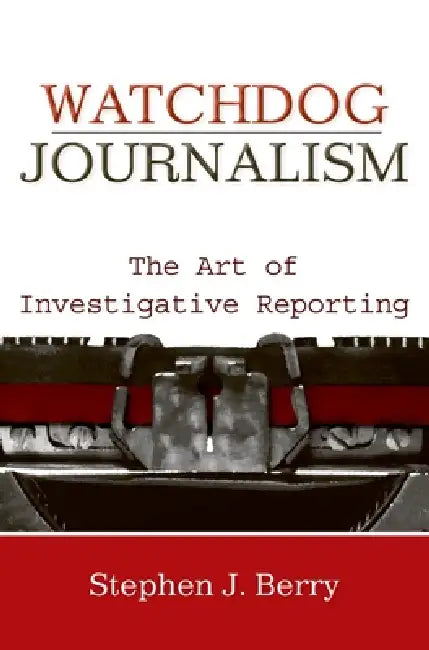 Watchdog Journalism: The Art of Investigative Reporting by Stephen J. Berry