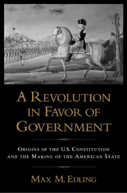 A Revolution in Favor of Government: Origins of the U.S. Constitution and the Making of the American State by Max M. Edling