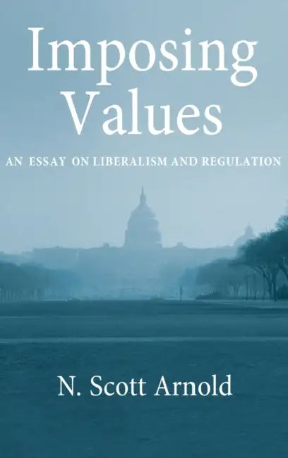Imposing Values: An Essay on Liberalism and Regulation by N. Scott Arnold