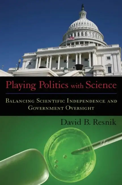 Playing Politics with Science: Balancing Scientific Independence and Government Oversight by David B. Resnik
