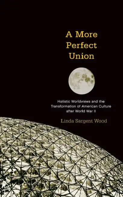 A More Perfect Union: Holistic Worldviews and the Transformation of American Culture After World War II by Linda Sargent Wood