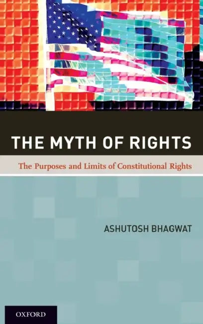 The Myth of Rights: The Purposes and Limits of Constitutional Rights by Ashutosh Bhagwat