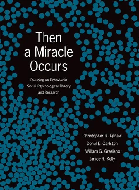 Then a Miracle Occurs: Focusing on Behavior in Social Psychological Theory and Research by Christopher R. Agnew, Donal E. Carlston, William G. Graziano