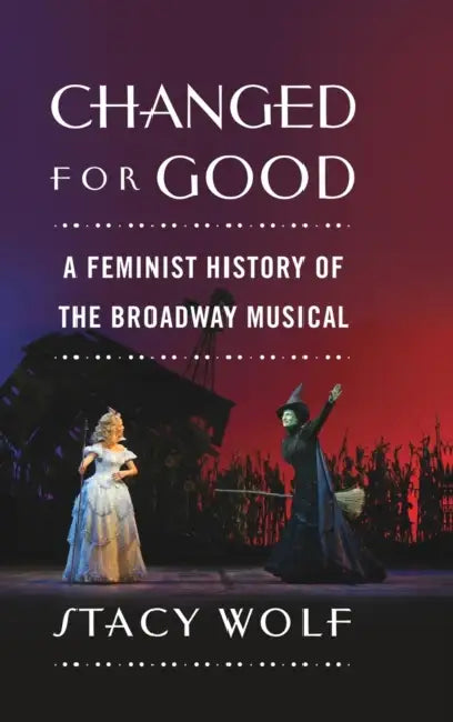 Changed for Good: A Feminist History of the Broadway Musical by Stacy Wolf
