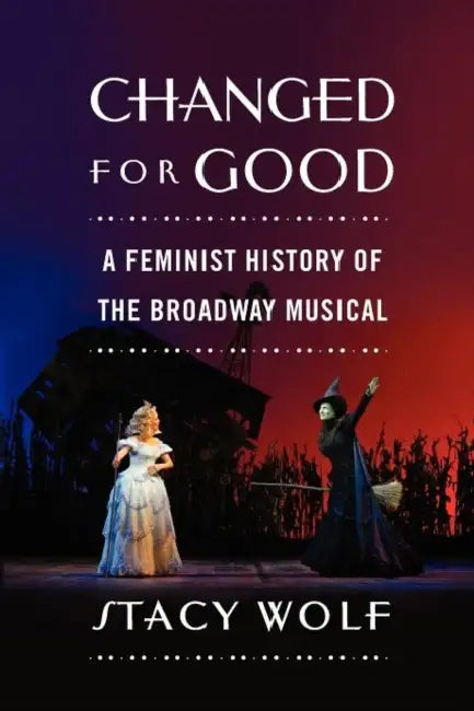 Changed for Good: A Feminist History of the Broadway Musical by Stacy Ellen Wolf