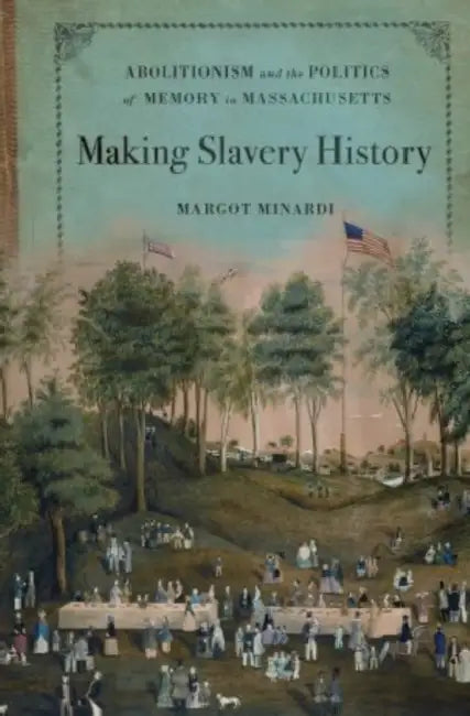 Making Slavery History: Abolitionism and the Politics of Memory in Massachusetts by Margot Minardi