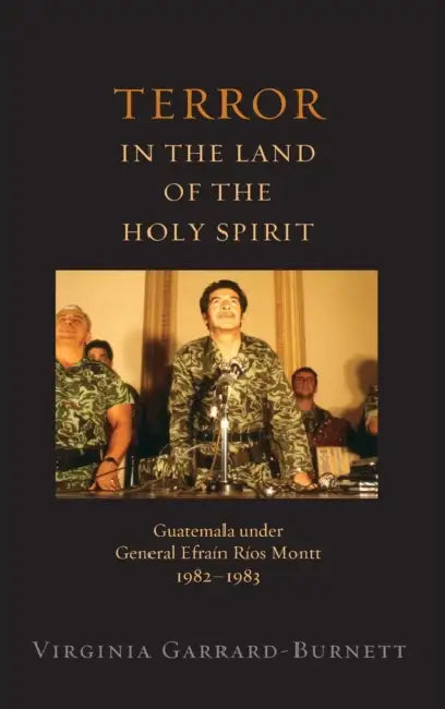Terror in the Land of the Holy Spirit: Guatemala Under General Efrain Rios Montt, 1982-1983 by Virginia Garrard-Burnett