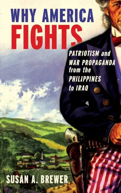 Why America Fights: Patriotism and War Propaganda from the Philippines to Iraq by Susan a. Brewer