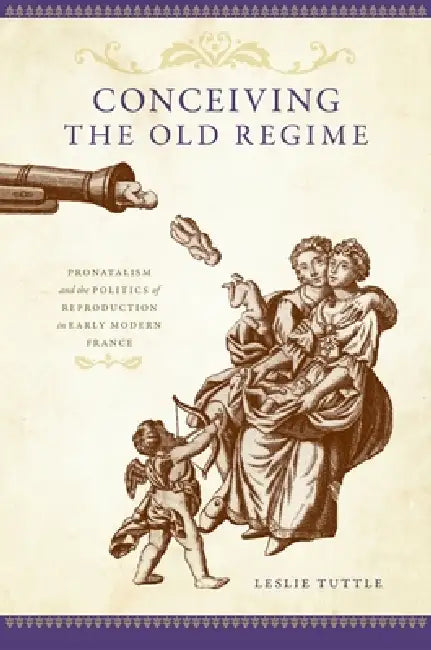 Conceiving the Old Regime: Pronatalism and the Politics of Reproduction in Early Modern France by Leslie Tuttle