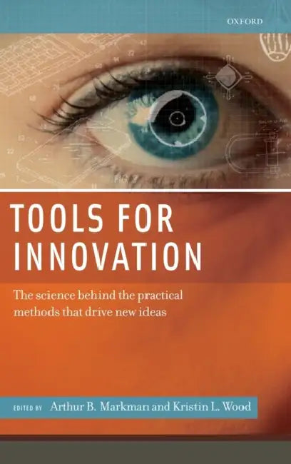 Tools for Innovation: The Science Behind the Practical Methods That Drive New Ideas by Arthur B. Markman, Kristin L. Wood