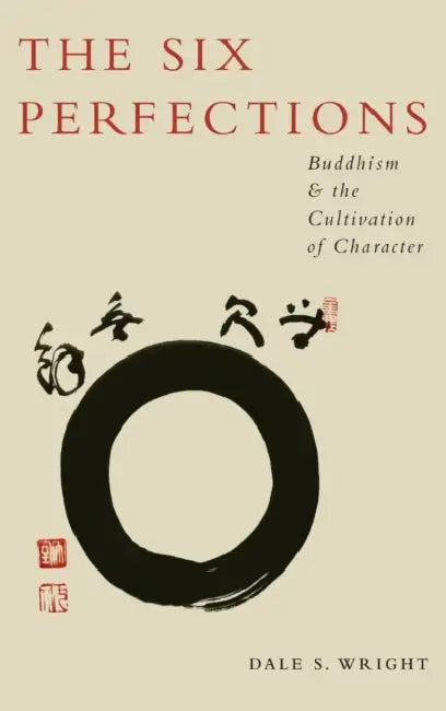 The Six Perfections: Buddhism and the Cultivation of Character by Dale Wright
