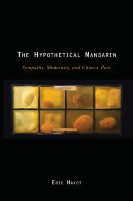 Hypothetical Mandarin: Sympathy, Modernity, and Chinese Pain by Eric Hayot