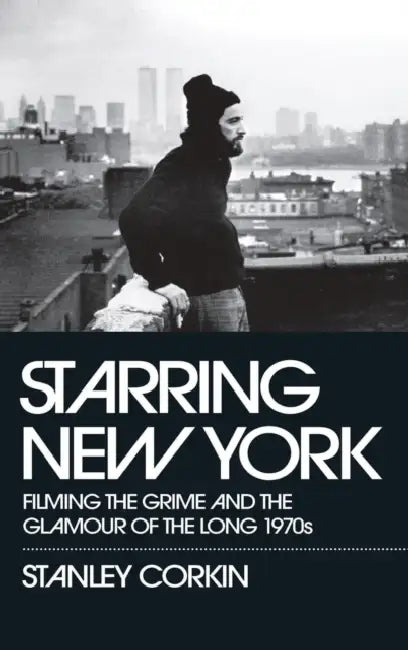 Starring New York: Filming the Grime and the Glamour of the Long 1970s by Stanley Corkin