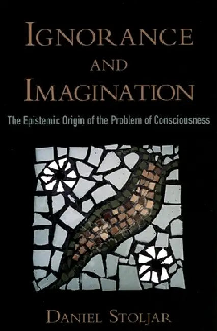 Ignorance and Imagination: The Epistemic Origin of the Problem of Consciousness by Daniel Stoljar