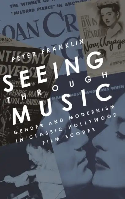 Seeing Through Music: Gender and Modernism in Classic Hollywood Film Scores by Peter Franklin
