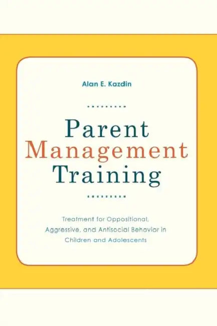 Parent Management Training: Treatment for Oppositional, Aggressive, and Antisocial Behavior in Children and Adolescents by Alan E. Kazdin