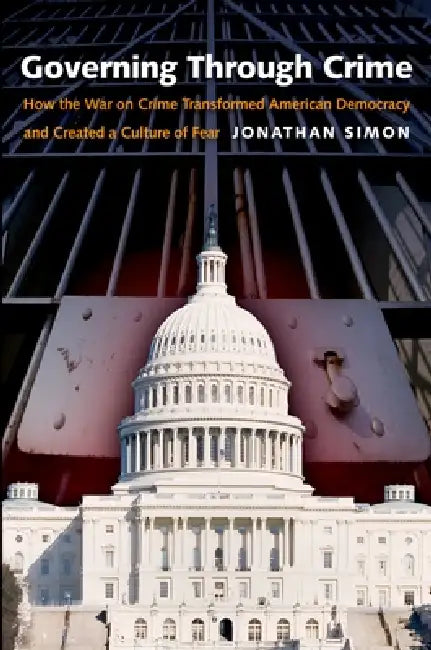 Governing Through Crime: How the War on Crime Transformed American Democracy and Created a Culture of Fear by Jonathan Simon
