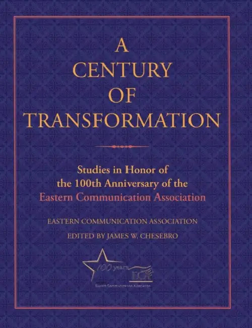 A Century of Transformation: Studies in Honor of the 100th Anniversary of the Eastern Communication Association by James W. Chesebro, Eastern Communication Association