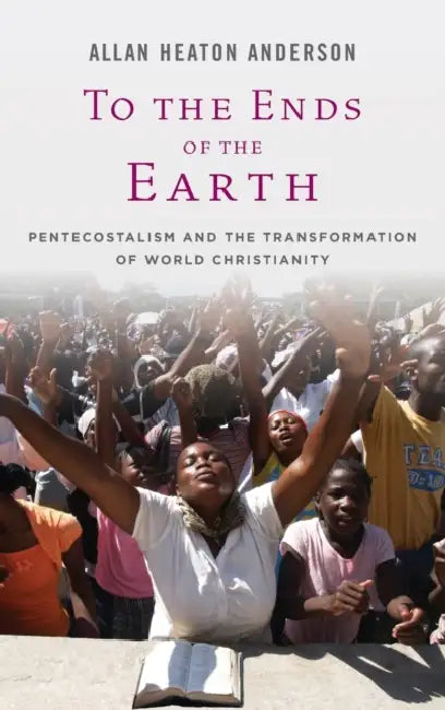 To the Ends of the Earth: Pentecostalism and the Transformation of World Christianity by Allan Heaton Anderson