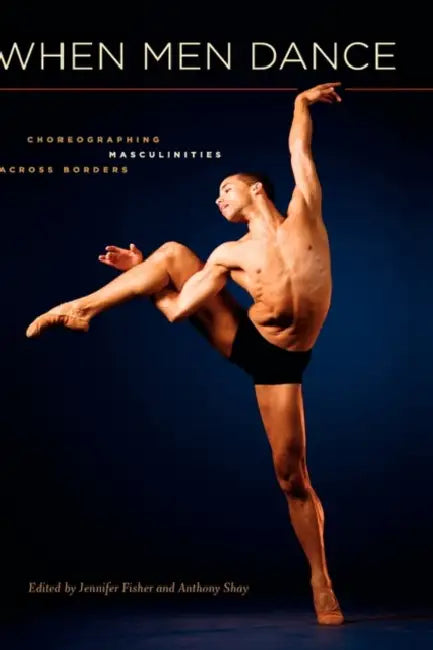 When Men Dance: Choreogrpahing Masculinities Across Borders by Jennifer Fisher, Anthony Shay