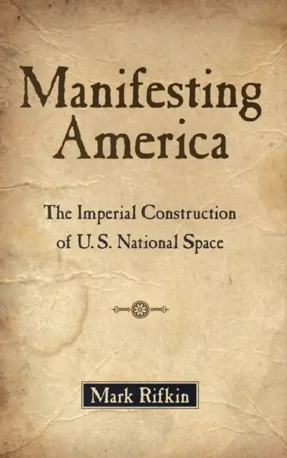Manifesting America: The Imperial Construction of U.S. National Space by Mark Rifkin
