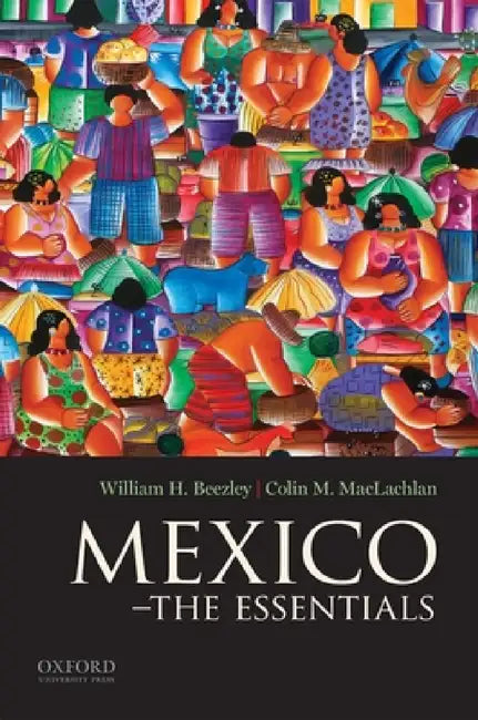 Mexico: The Essentials by William H. Beezley, Colin M. MacLachlan