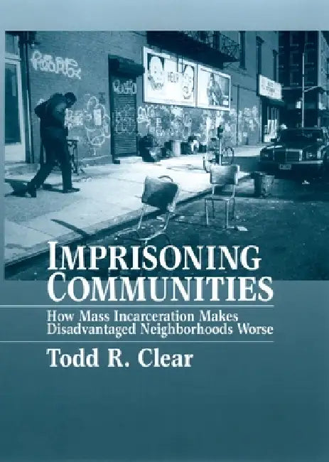 Imprisoning Communities: How Mass Incarceration Makes Disadvantaged Neighborhoods Worse by Todd R. Clear