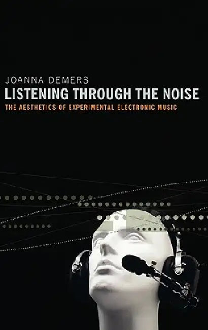 Listening Through the Noise: The Aesthetics of Experimental Electronic Music the Aesthetics of Experimental Electronic Music by Joanna Teresa DeMers