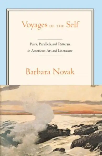 Voyages of the Self: Pairs, Parallels and Patterns in American Art and Literature by Barbara Novak
