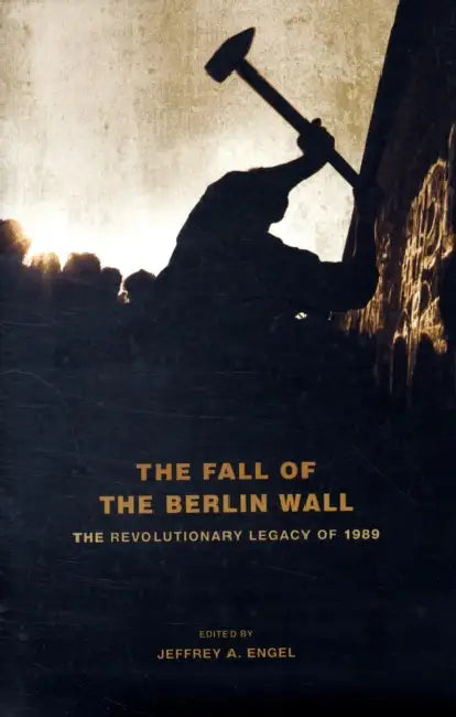 The Fall of the Berlin Wall: The Revolutionary Legacy of 1989 by Jeffrey A. Engel