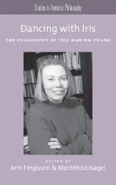 Dancing with Iris: The Philosophy of Iris Marion Young by Ann Ferguson, Mechthild Nagel