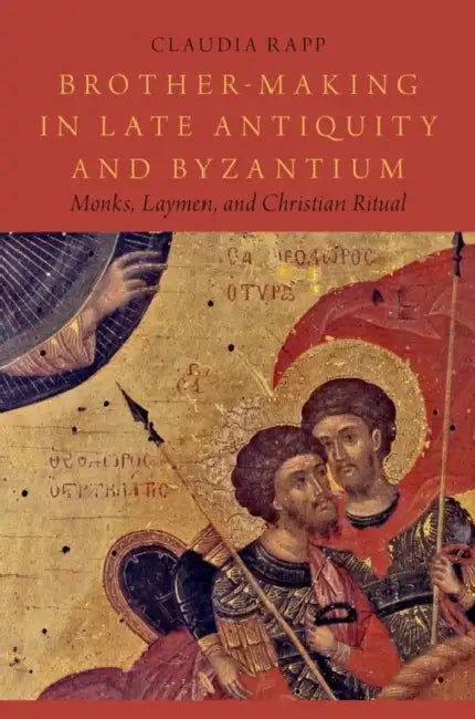 Brother-Making in Late Antiquity and Byzantium: Monks, Laymen, and Christian Ritual by Claudia Rapp