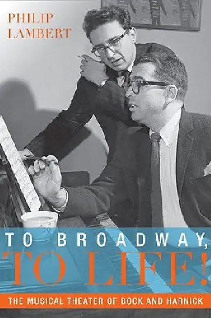 To Broadway, to Life!: The Musical Theater of Bock and Harnick by Philip Lambert