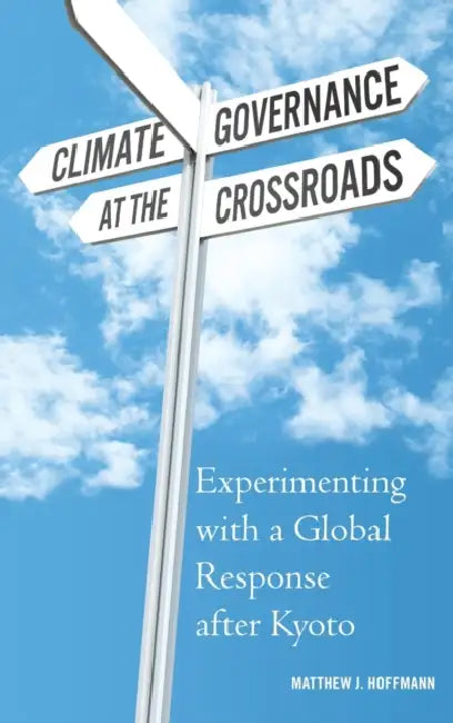 Climate Governance at the Crossroads: Experimenting with a Global Response After Kyoto by Matthew J. Hoffmann