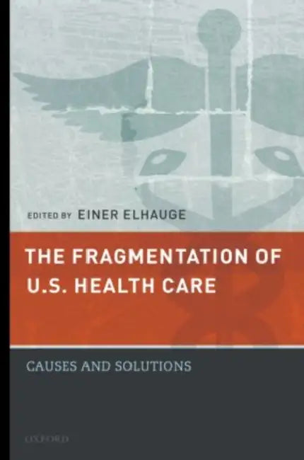 The Fragmentation of U.S. Health Care: Causes and Solutions by Einer R. Elhauge