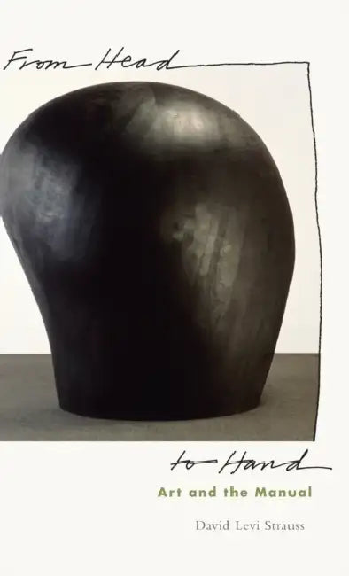 From Head to Hand: Art and the Manual by David Levi Strauss
