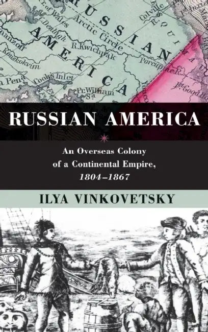 Russian America: An Overseas Colony of a Continental Empire, 1804-1867 by Ilya Vinkovetsky